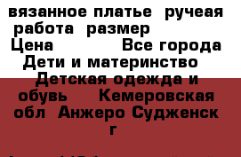 вязанное платье. ручеая работа. размер 116-122. › Цена ­ 4 800 - Все города Дети и материнство » Детская одежда и обувь   . Кемеровская обл.,Анжеро-Судженск г.